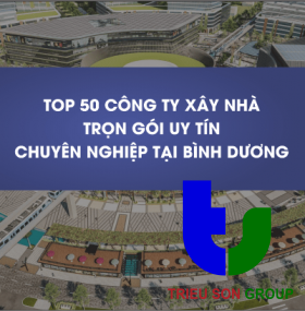 Top 50 công ty xây nhà trọn gói tại Bình Dương giá rẻ, uy tín, chuyên nghiệp