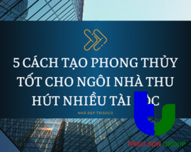 5 CÁCH TẠO PHONG THỦY TỐT CHO NGÔI NHÀ THU HÚT NHIỀU TÀI LỘC