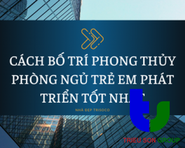 CÁCH BỐ TRÍ PHONG THỦY PHÒNG NGỦ TRẺ EM PHÁT TRIỂN TỐT NHẤT