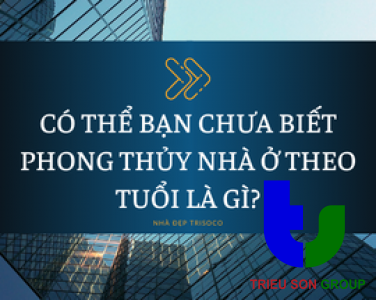 CÓ THỂ BẠN CHƯA BIẾT PHONG THỦY NHÀ Ở THEO TUỔI LÀ GÌ?