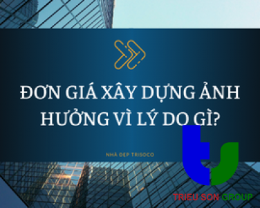 ĐƠN GIÁ XÂY DỰNG ẢNH HƯỞNG VÌ LÝ DO GÌ?