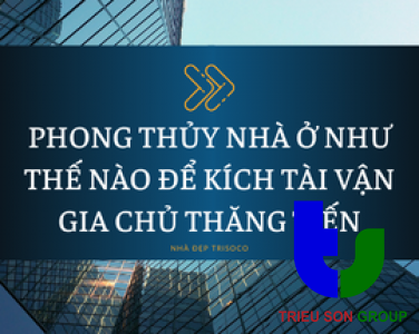 PHONG THỦY NHÀ Ở NHƯ THẾ NÀO ĐỂ KÍCH TÀI VẬN GIA CHỦ THĂNG TIẾN