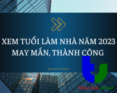 XEM TUỔI LÀM NHÀ NĂM 2023 ĐEM LẠI MAY MẮN, THÀNH CÔNG CHO GIA CHỦ